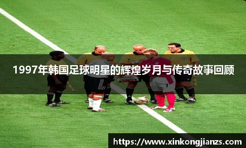 1997年韩国足球明星的辉煌岁月与传奇故事回顾
