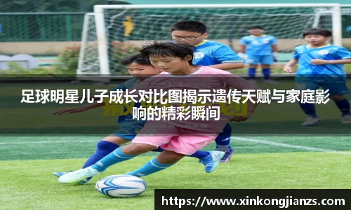 足球明星儿子成长对比图揭示遗传天赋与家庭影响的精彩瞬间