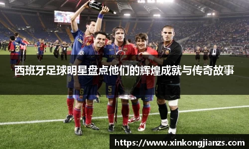 西班牙足球明星盘点他们的辉煌成就与传奇故事
