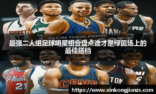 最强二人组足球明星组合盘点谁才是绿茵场上的最佳搭档